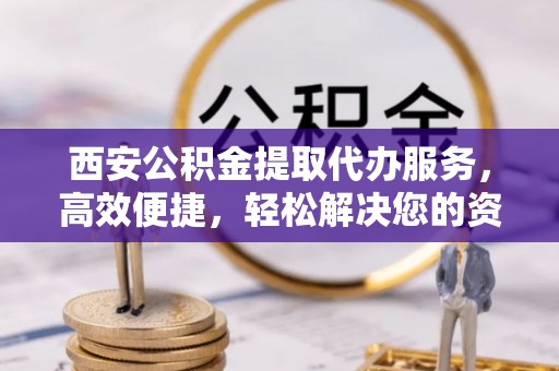 动态西安公积金提取代办服务，高效便捷，轻松解决您的资金需求