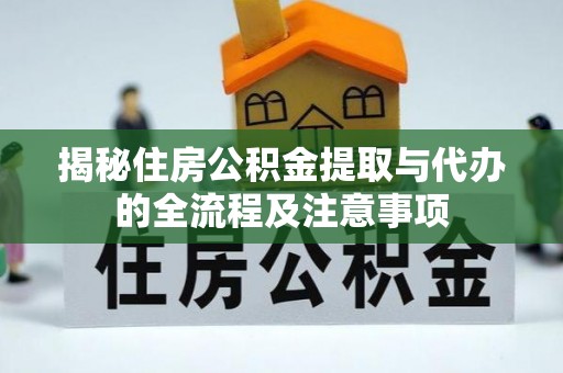 动态揭秘住房公积金提取与代办的全流程及注意事项
