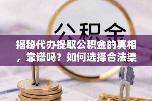 动态揭秘代办提取公积金的真相，靠谱吗？如何选择合法渠道