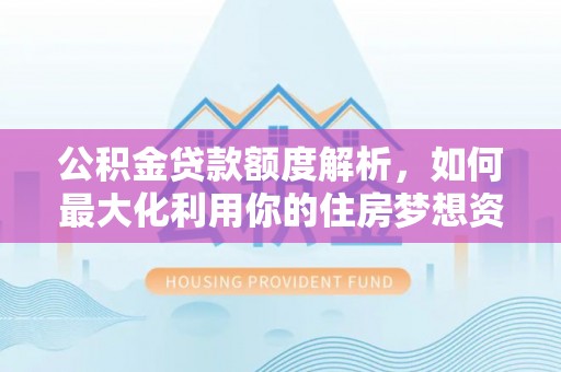动态公积金贷款额度解析，如何最大化利用你的住房梦想资金