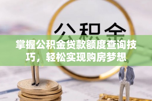 动态掌握公积金贷款额度查询技巧，轻松实现购房梦想