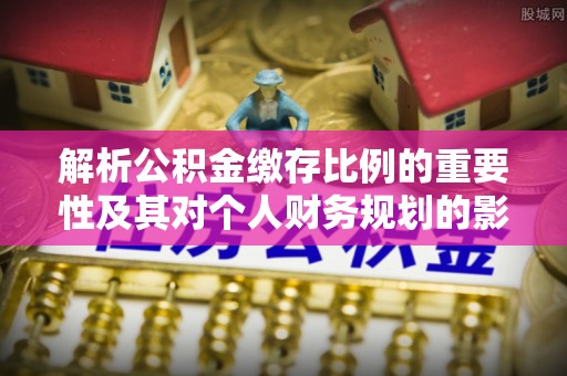 动态解析公积金缴存比例的重要性及其对个人财务规划的影响