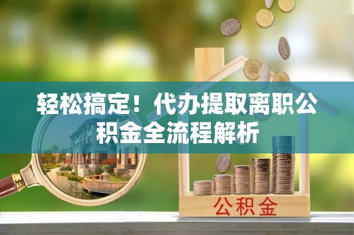 动态轻松搞定！代办提取离职公积金全流程解析