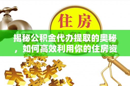 动态揭秘公积金代办提取的奥秘，如何高效利用你的住房资金