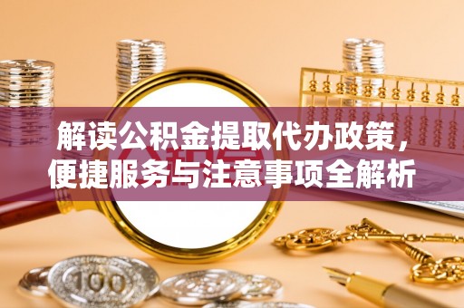 动态解读公积金提取代办政策，便捷服务与注意事项全解析
