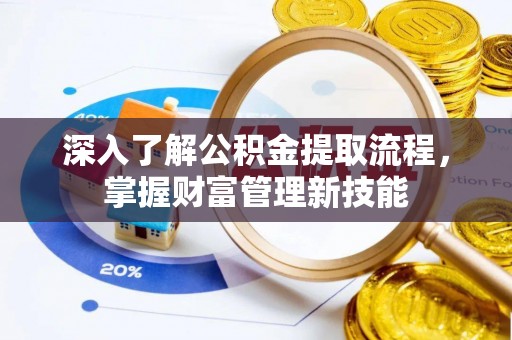 动态深入了解公积金提取流程，掌握财富管理新技能