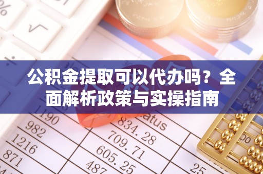 动态公积金提取可以代办吗？全面解析政策与实操指南