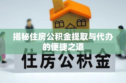 动态揭秘住房公积金提取与代办的便捷之道