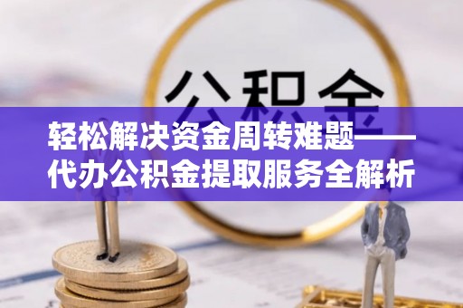 动态轻松解决资金周转难题——代办公积金提取服务全解析