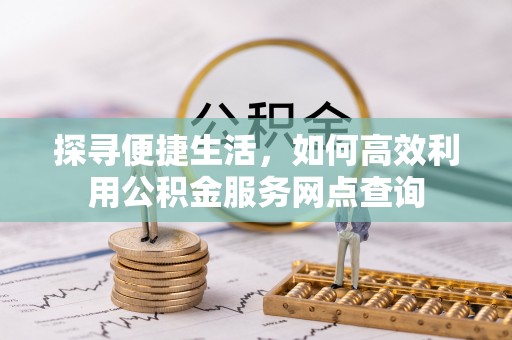动态探寻便捷生活，如何高效利用公积金服务网点查询