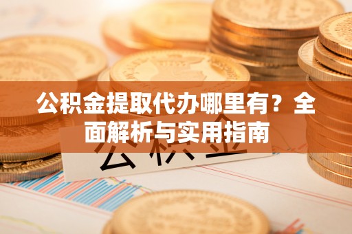 动态公积金提取代办哪里有？全面解析与实用指南