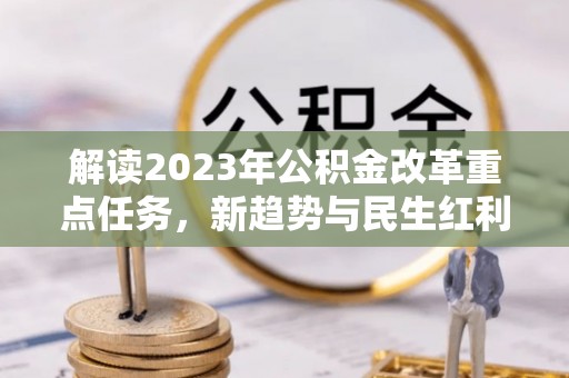 动态解读2023年公积金改革重点任务，新趋势与民生红利