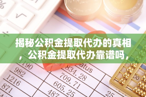 动态揭秘公积金提取代办的真相，公积金提取代办靠谱吗，如何选择专业服务？