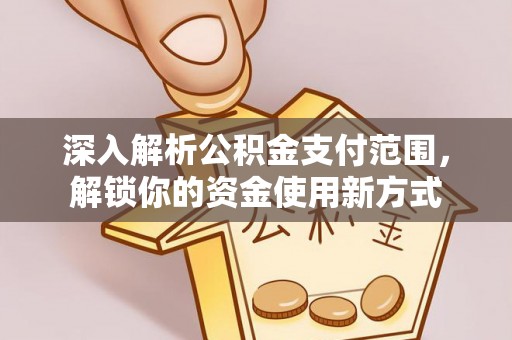 动态深入解析公积金支付范围，解锁你的资金使用新方式