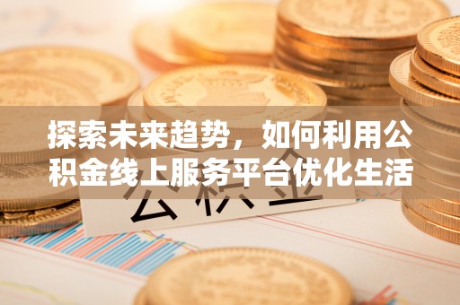动态探索未来趋势，如何利用公积金线上服务平台优化生活