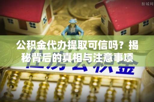 动态公积金代办提取可信吗？揭秘背后的真相与注意事项
