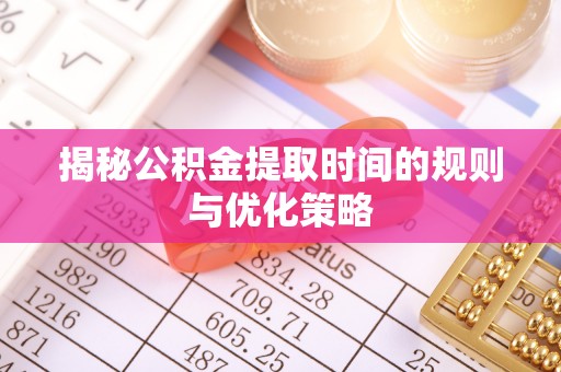 动态揭秘公积金提取时间的规则与优化策略