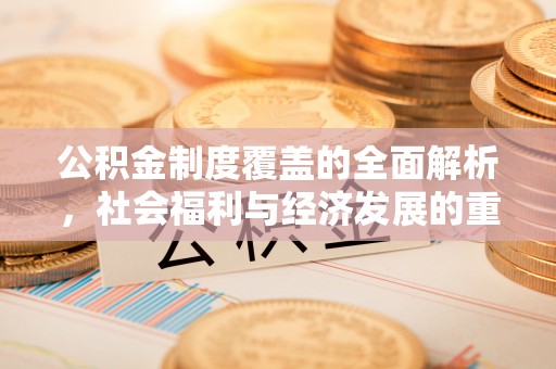 动态公积金制度覆盖的全面解析，社会福利与经济发展的重要纽带