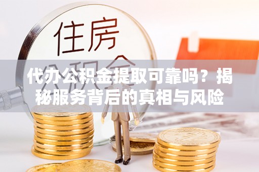 动态代办公积金提取可靠吗？揭秘服务背后的真相与风险