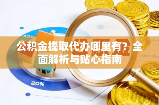动态公积金提取代办哪里有？全面解析与贴心指南