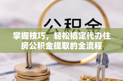 动态掌握技巧，轻松搞定代办住房公积金提取的全流程