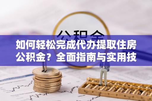 动态如何轻松完成代办提取住房公积金？全面指南与实用技巧