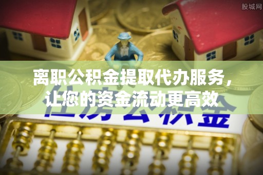 动态离职公积金提取代办服务，让您的资金流动更高效