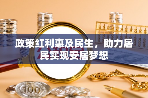 动态政策红利惠及民生，助力居民实现安居梦想
