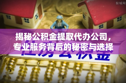 动态揭秘公积金提取代办公司，专业服务背后的秘密与选择指南