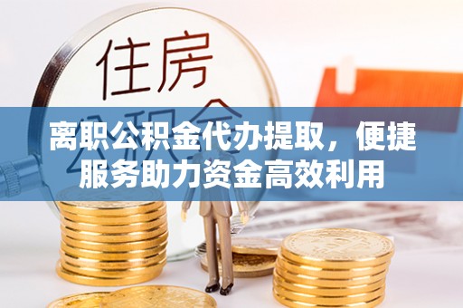 动态离职公积金代办提取，便捷服务助力资金高效利用