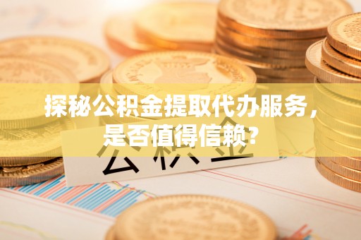 动态探秘公积金提取代办服务，是否值得信赖？