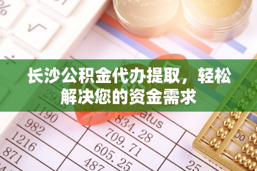 动态长沙公积金代办提取，轻松解决您的资金需求