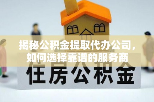 动态揭秘公积金提取代办公司，如何选择靠谱的服务商