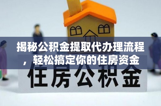 动态揭秘公积金提取代办理流程，轻松搞定你的住房资金