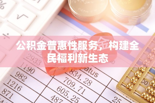 动态公积金普惠性服务，构建全民福利新生态