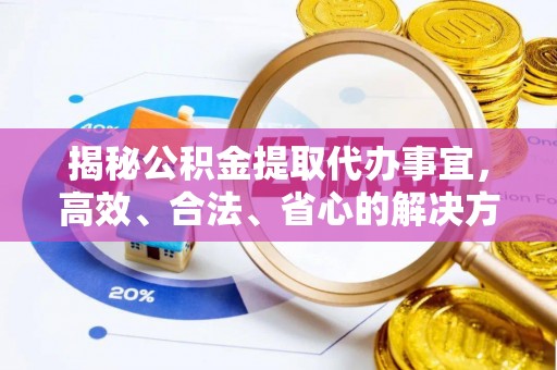 动态揭秘公积金提取代办事宜，高效、合法、省心的解决方案
