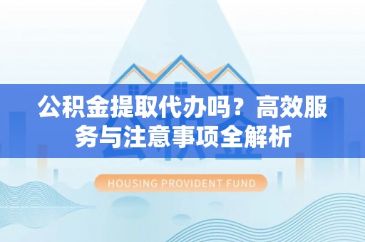 动态公积金提取代办吗？高效服务与注意事项全解析