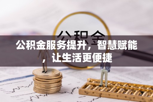 动态公积金服务提升，智慧赋能，让生活更便捷