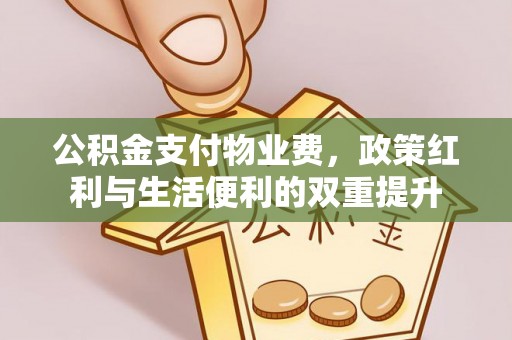 动态公积金支付物业费，政策红利与生活便利的双重提升