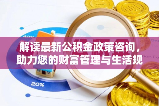 动态解读最新公积金政策咨询，助力您的财富管理与生活规划