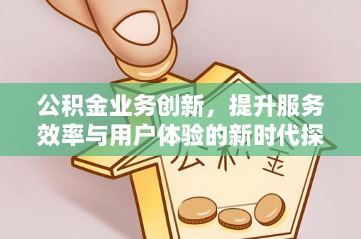 动态公积金业务创新，提升服务效率与用户体验的新时代探索