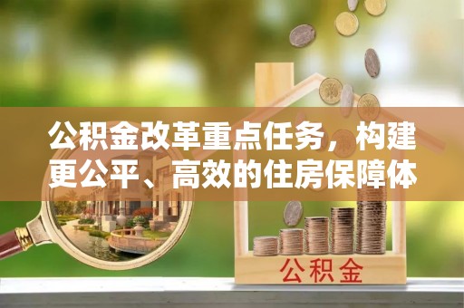 动态公积金改革重点任务，构建更公平、高效的住房保障体系