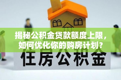 动态揭秘公积金贷款额度上限，如何优化你的购房计划？