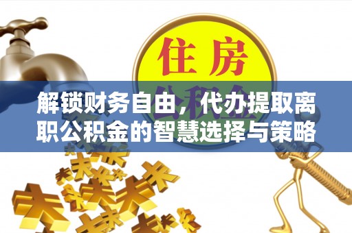 动态解锁财务自由，代办提取离职公积金的智慧选择与策略