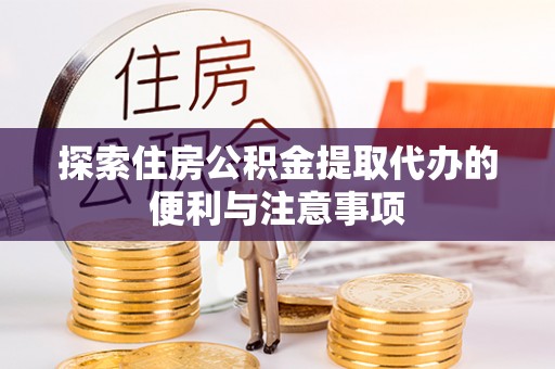 动态探索住房公积金提取代办的便利与注意事项