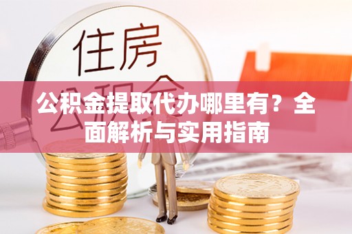 动态公积金提取代办哪里有？全面解析与实用指南