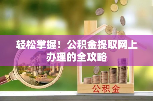 动态轻松掌握！公积金提取网上办理的全攻略