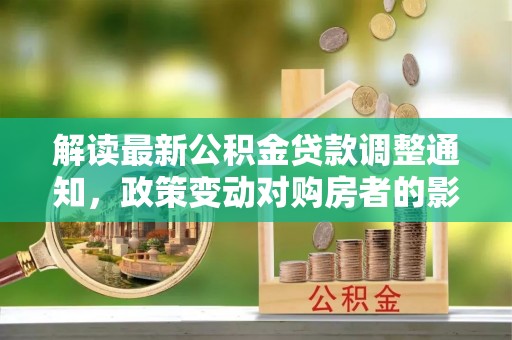动态解读最新公积金贷款调整通知，政策变动对购房者的影响