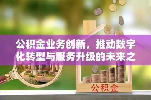 动态公积金业务创新，推动数字化转型与服务升级的未来之路
