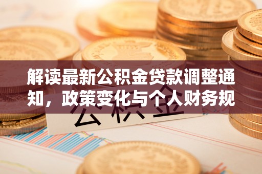 动态解读最新公积金贷款调整通知，政策变化与个人财务规划